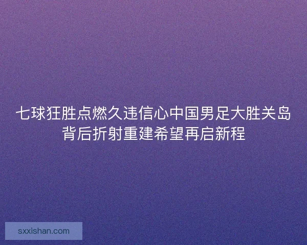 七球狂胜点燃久违信心中国男足大胜关岛背后折射重建希望再启新程