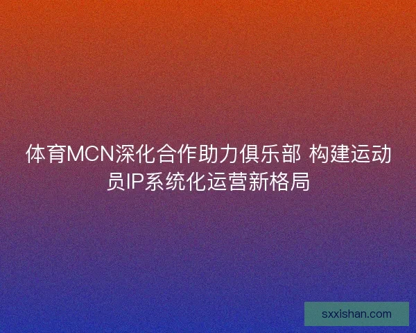 体育MCN深化合作助力俱乐部 构建运动员IP系统化运营新格局