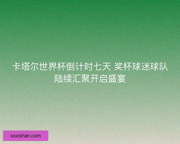 卡塔尔世界杯倒计时七天 奖杯球迷球队陆续汇聚开启盛宴