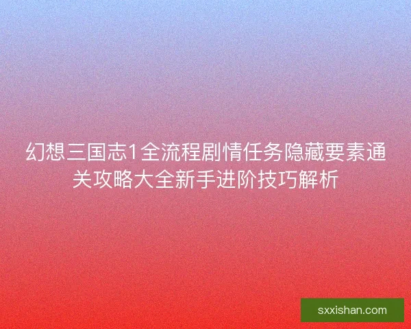 幻想三国志1全流程剧情任务隐藏要素通关攻略大全新手进阶技巧解析