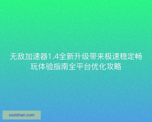 无敌加速器1.4全新升级带来极速稳定畅玩体验指南全平台优化攻略