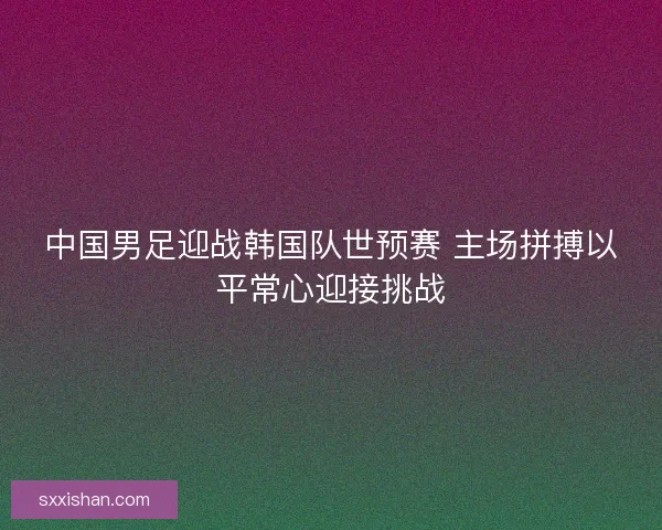 中国男足迎战韩国队世预赛 主场拼搏以平常心迎接挑战