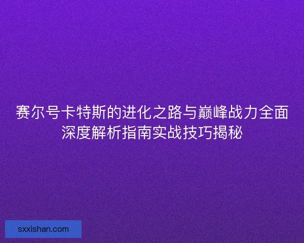 赛尔号卡特斯的进化之路与巅峰战力全面深度解析指南实战技巧揭秘
