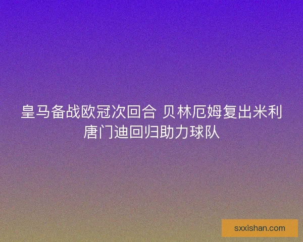 皇马备战欧冠次回合 贝林厄姆复出米利唐门迪回归助力球队
