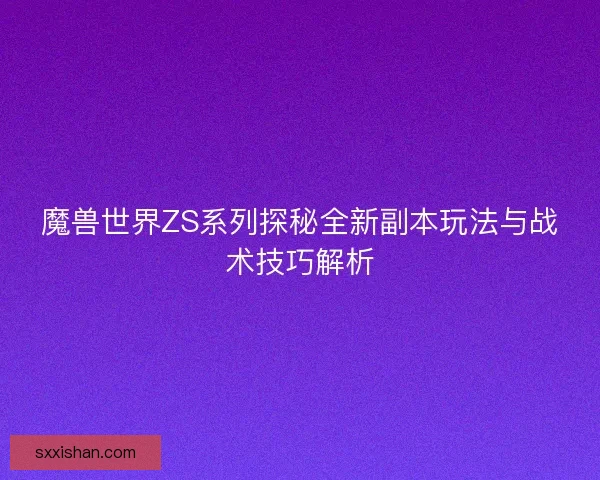 魔兽世界ZS系列探秘全新副本玩法与战术技巧解析