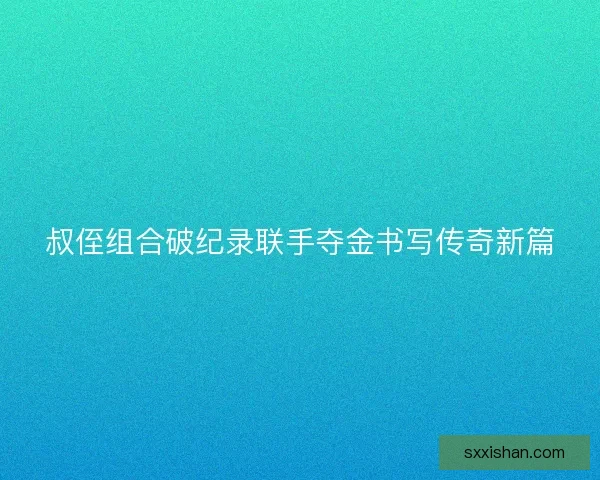 叔侄组合破纪录联手夺金书写传奇新篇