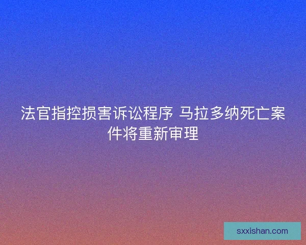 法官指控损害诉讼程序 马拉多纳死亡案件将重新审理