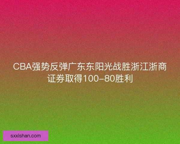 CBA强势反弹广东东阳光战胜浙江浙商证券取得100-80胜利