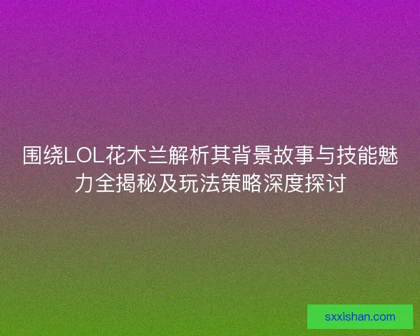 围绕LOL花木兰解析其背景故事与技能魅力全揭秘及玩法策略深度探讨