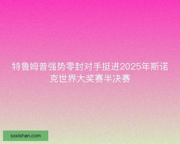 特鲁姆普强势零封对手挺进2025年斯诺克世界大奖赛半决赛