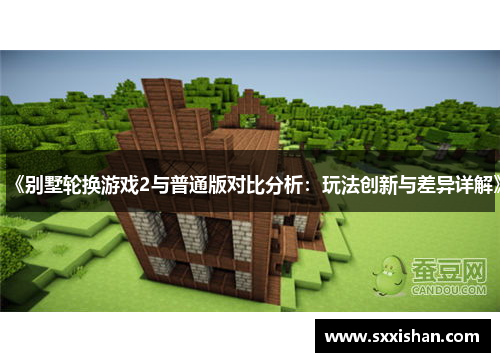 《别墅轮换游戏2与普通版对比分析：玩法创新与差异详解》