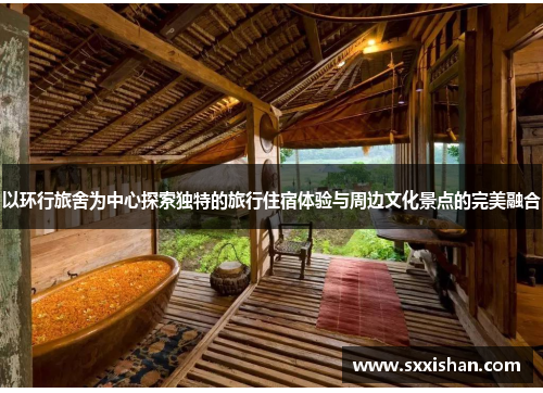 以环行旅舍为中心探索独特的旅行住宿体验与周边文化景点的完美融合