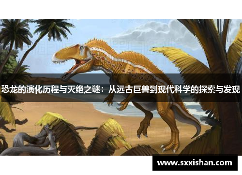 恐龙的演化历程与灭绝之谜:从远古巨兽到现代科学的探索与发现